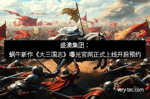 盛澳集团：蜗牛新作《大三国志》曝光官网正式上线开启预约