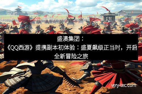 盛澳集团：《QQ西游》提携副本初体验：盛夏飙级正当时，开启全新冒险之旅