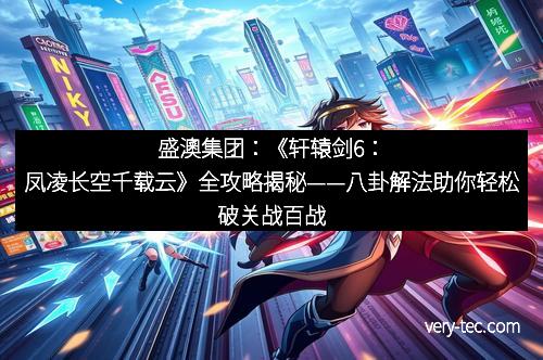 盛澳集团：《轩辕剑6：凤凌长空千载云》全攻略揭秘——八卦解法助你轻松破关战百战